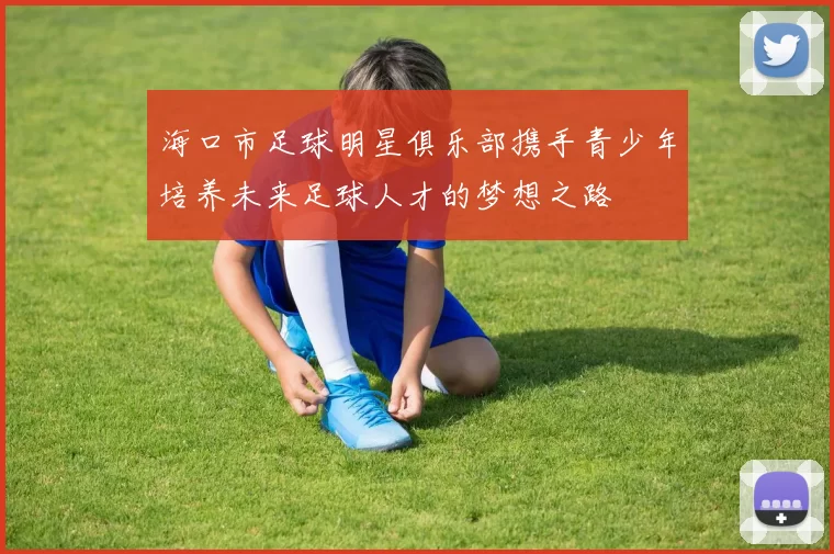 海口市足球明星俱乐部携手青少年培养未来足球人才的梦想之路