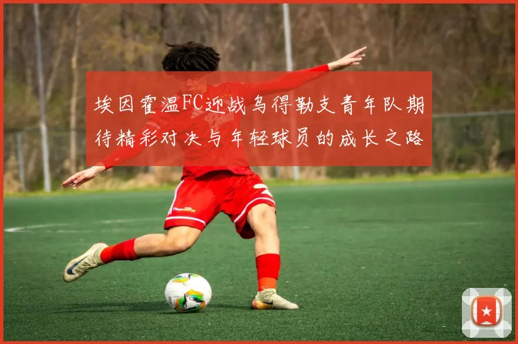 埃因霍温FC迎战乌得勒支青年队期待精彩对决与年轻球员的成长之路