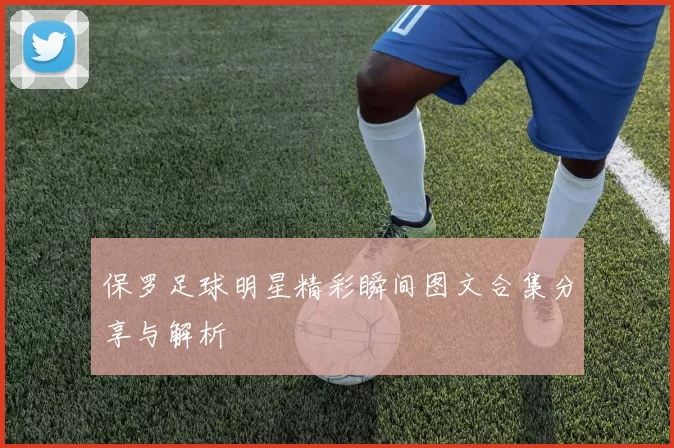 保罗足球明星精彩瞬间图文合集分享与解析