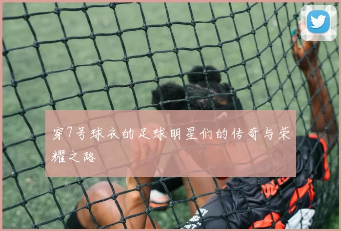 穿7号球衣的足球明星们的传奇与荣耀之路