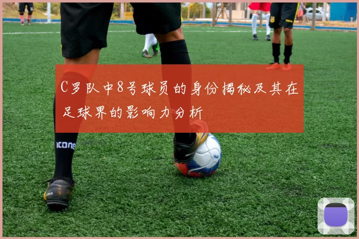 C罗队中8号球员的身份揭秘及其在足球界的影响力分析