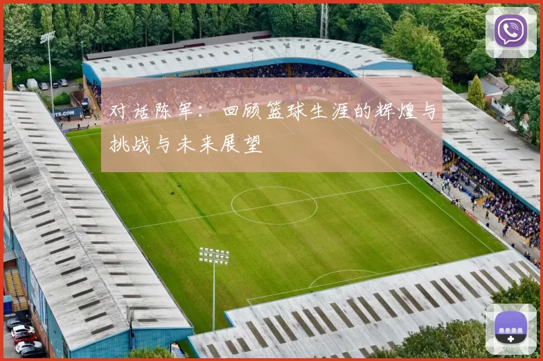 对话陈军：回顾篮球生涯的辉煌与挑战与未来展望