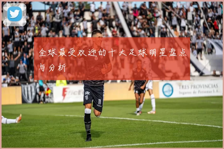 全球最受欢迎的十大足球明星盘点与分析