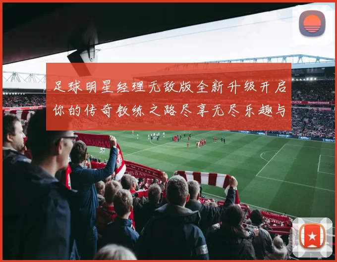 足球明星经理无敌版全新升级开启你的传奇教练之路尽享无尽乐趣与挑战