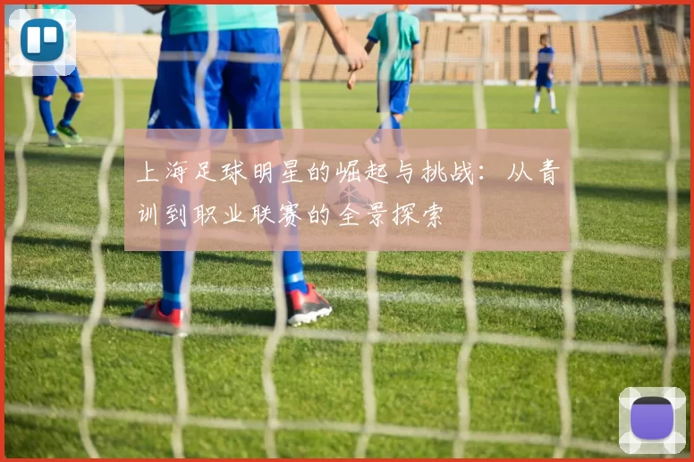 上海足球明星的崛起与挑战：从青训到职业联赛的全景探索