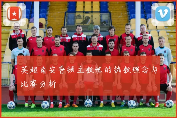 英超南安普顿主教练的执教理念与比赛分析