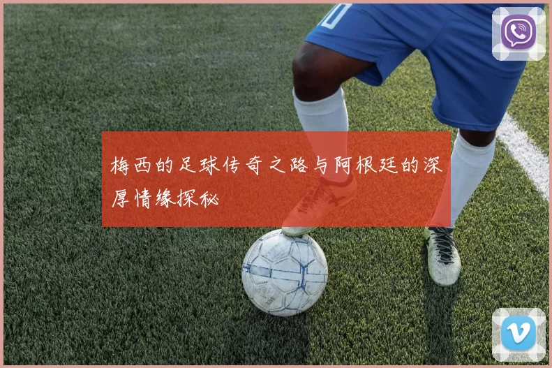 梅西的足球传奇之路与阿根廷的深厚情缘探秘