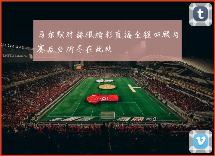 马尔默对赫根精彩直播全程回顾与赛后分析尽在此处
