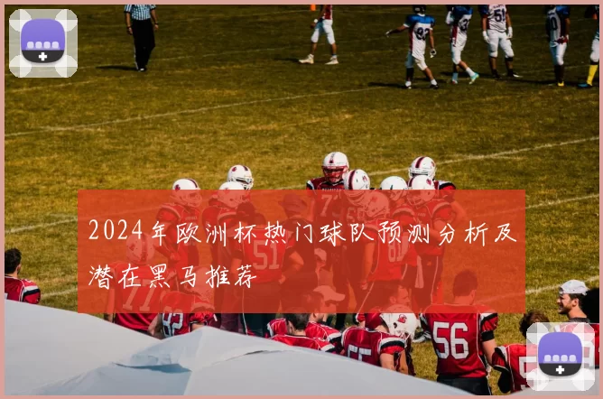 2024年欧洲杯热门球队预测分析及潜在黑马推荐