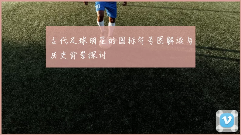 古代足球明星的国标符号图解读与历史背景探讨