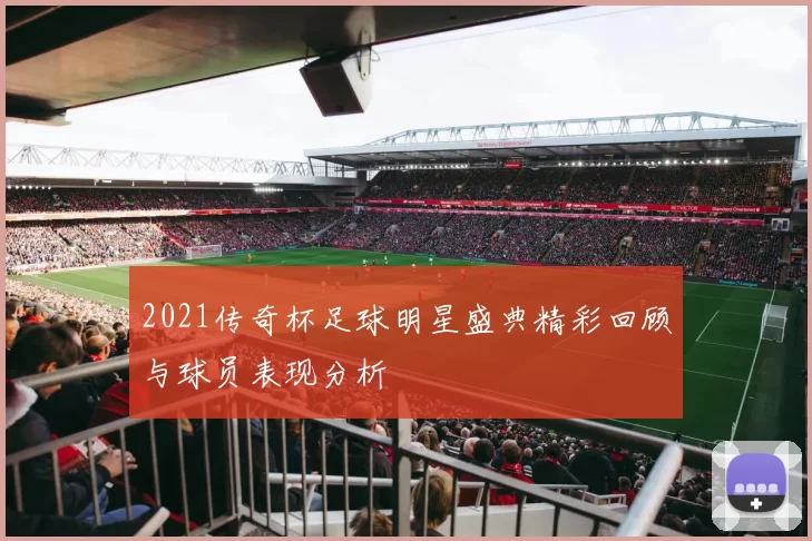 2021传奇杯足球明星盛典精彩回顾与球员表现分析