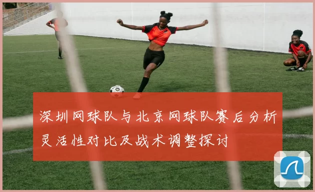 深圳网球队与北京网球队赛后分析灵活性对比及战术调整探讨