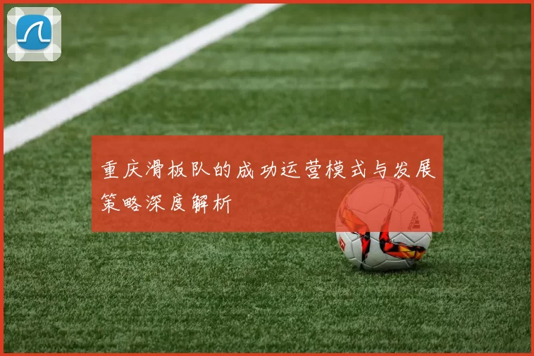 重庆滑板队的成功运营模式与发展策略深度解析
