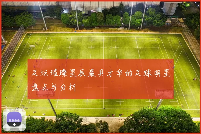 足坛璀璨星辰最具才华的足球明星盘点与分析