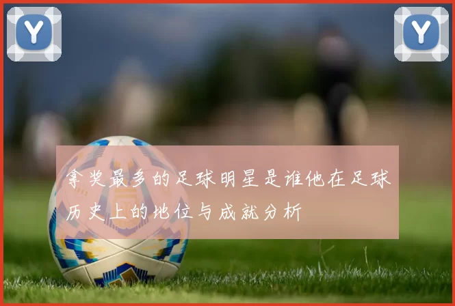拿奖最多的足球明星是谁他在足球历史上的地位与成就分析
