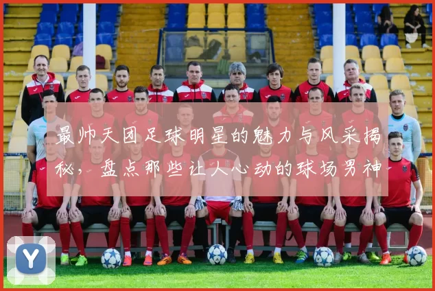 最帅天团足球明星的魅力与风采揭秘，盘点那些让人心动的球场男神