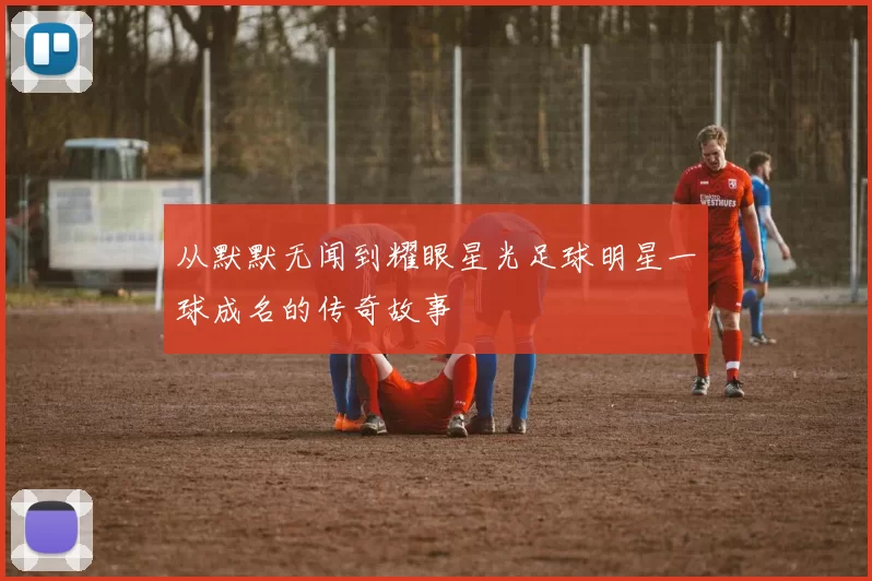 从默默无闻到耀眼星光足球明星一球成名的传奇故事