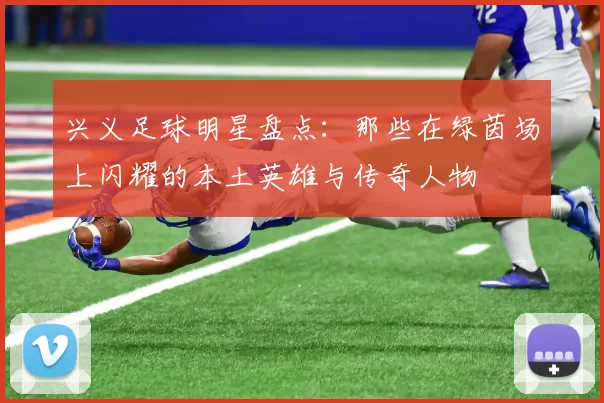 兴义足球明星盘点：那些在绿茵场上闪耀的本土英雄与传奇人物