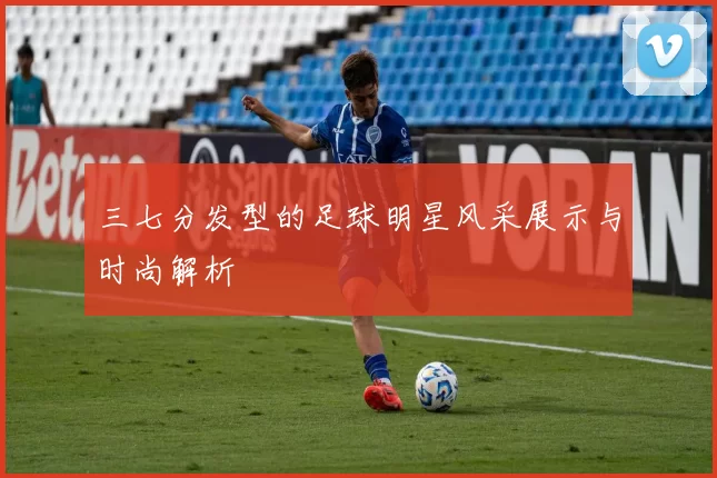 三七分发型的足球明星风采展示与时尚解析