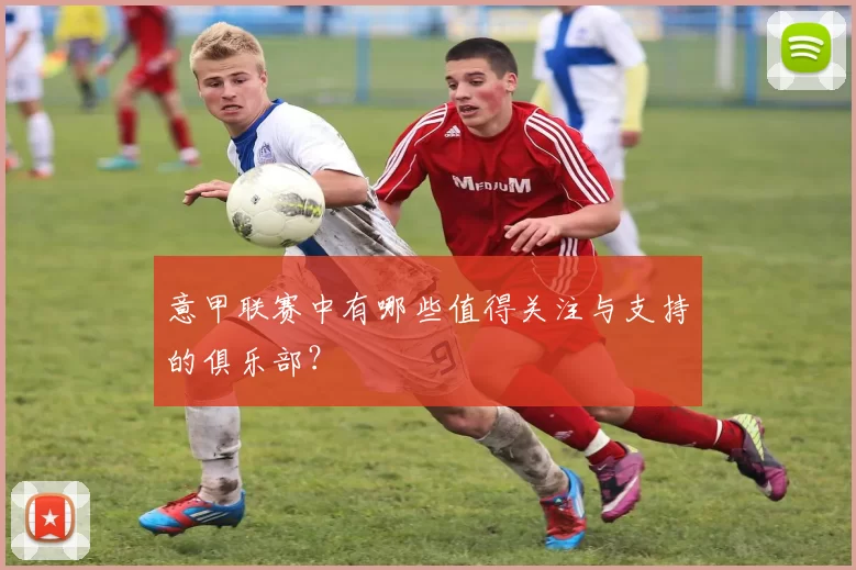 意甲联赛中有哪些值得关注与支持的俱乐部？