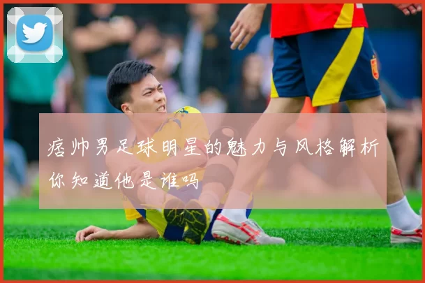 痞帅男足球明星的魅力与风格解析你知道他是谁吗