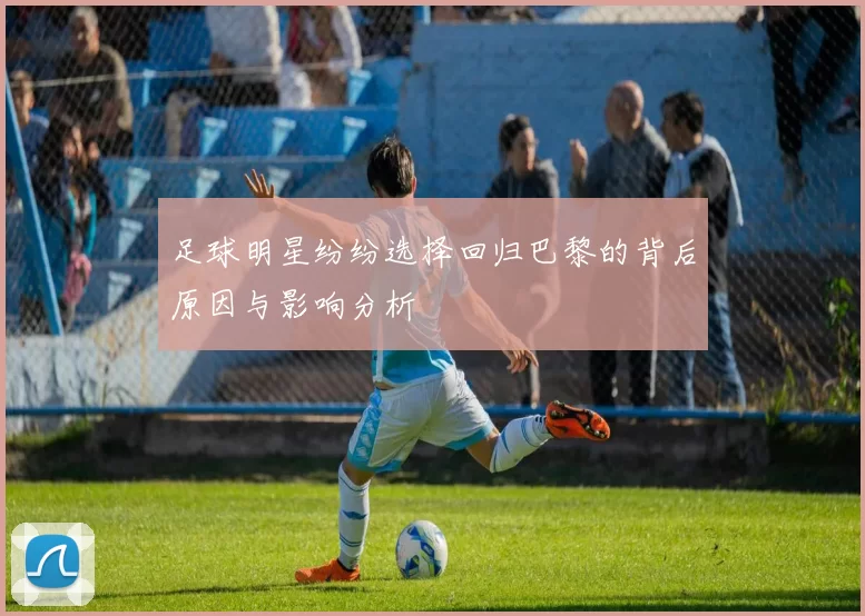 足球明星纷纷选择回归巴黎的背后原因与影响分析