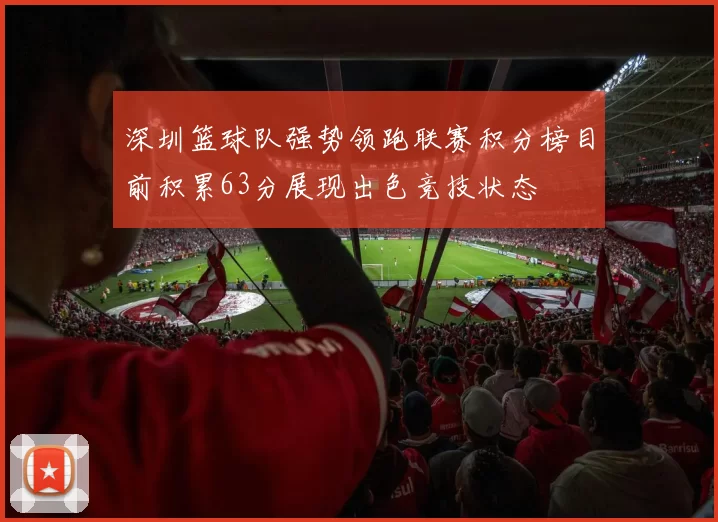 深圳篮球队强势领跑联赛积分榜目前积累63分展现出色竞技状态