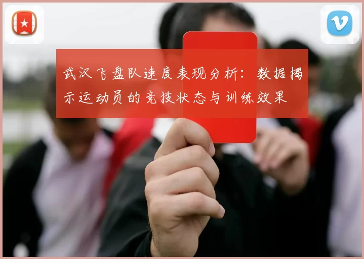 武汉飞盘队速度表现分析：数据揭示运动员的竞技状态与训练效果