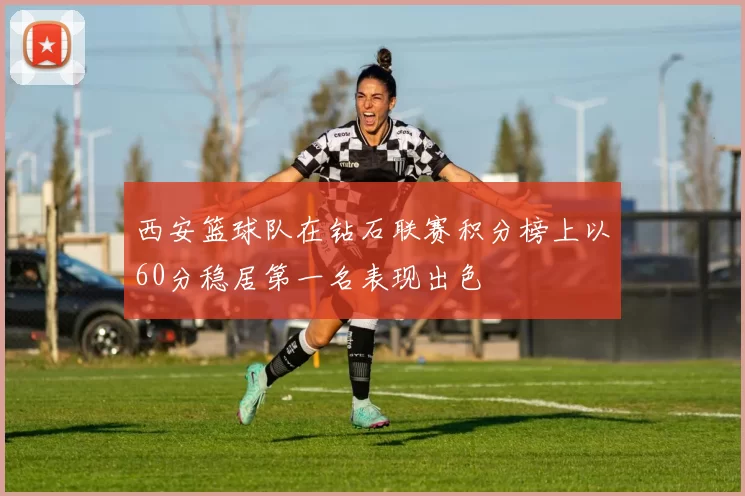 西安篮球队在钻石联赛积分榜上以60分稳居第一名表现出色