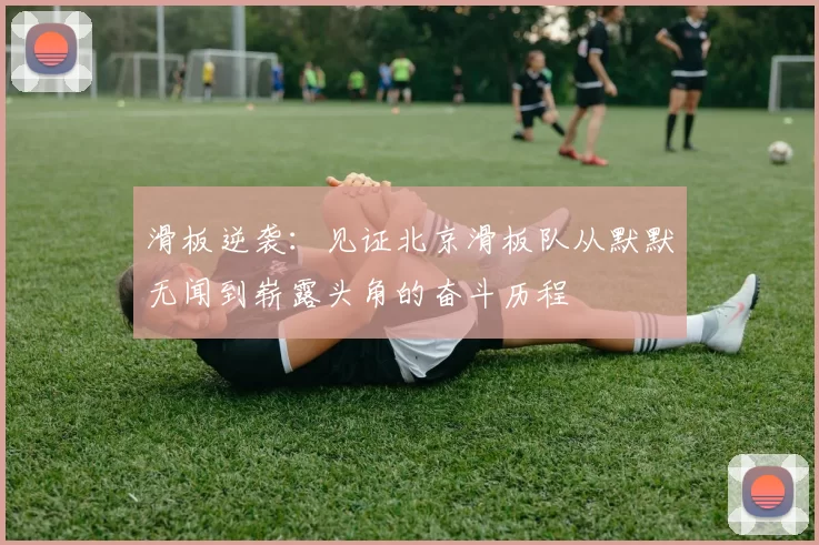 滑板逆袭：见证北京滑板队从默默无闻到崭露头角的奋斗历程