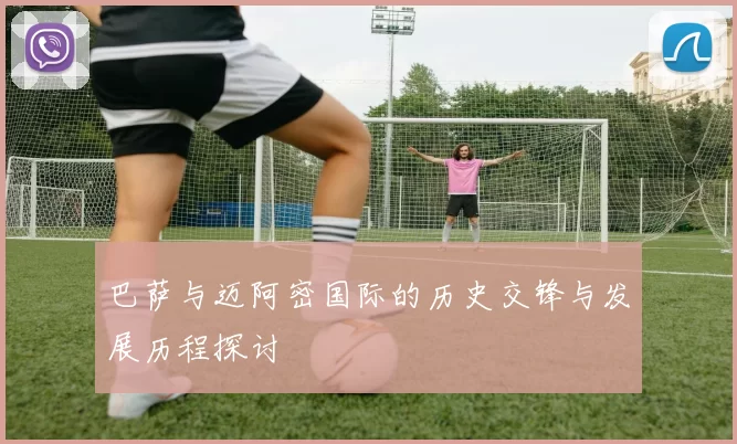巴萨与迈阿密国际的历史交锋与发展历程探讨