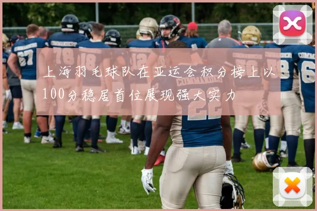 上海羽毛球队在亚运会积分榜上以100分稳居首位展现强大实力