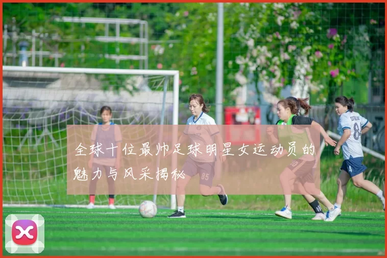 全球十位最帅足球明星女运动员的魅力与风采揭秘