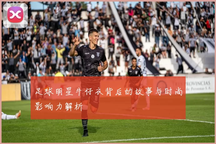 足球明星牛仔衣背后的故事与时尚影响力解析