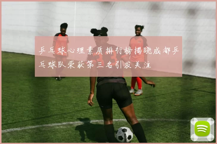 乒乓球心理素质排行榜揭晓成都乒乓球队荣获第三名引发关注