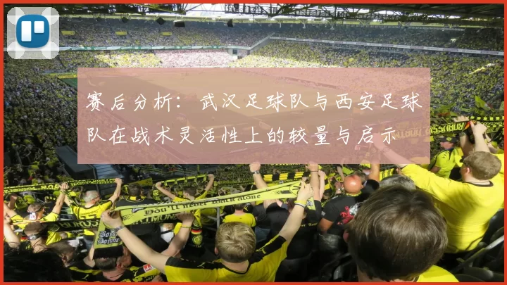 赛后分析：武汉足球队与西安足球队在战术灵活性上的较量与启示
