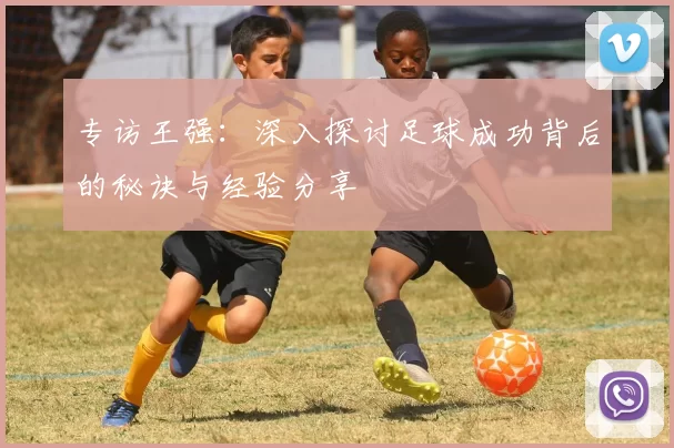 专访王强：深入探讨足球成功背后的秘诀与经验分享