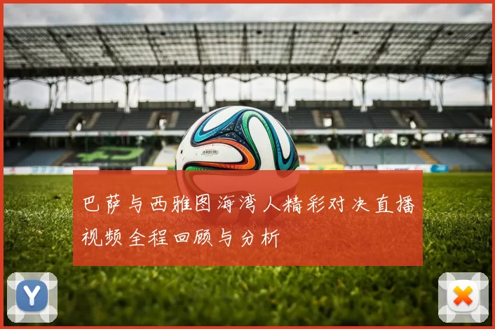 巴萨与西雅图海湾人精彩对决直播视频全程回顾与分析