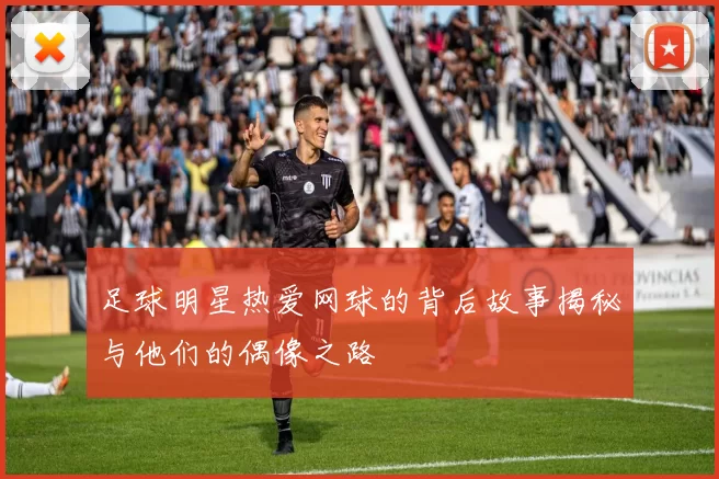 足球明星热爱网球的背后故事揭秘与他们的偶像之路