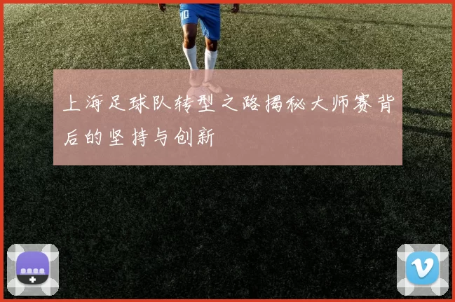 上海足球队转型之路揭秘大师赛背后的坚持与创新