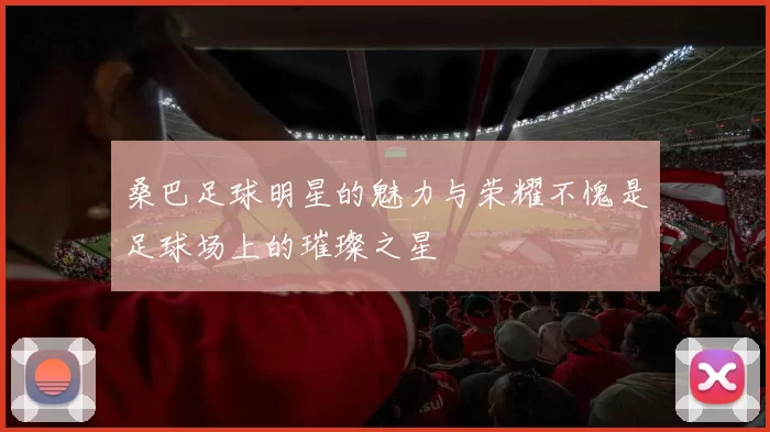 桑巴足球明星的魅力与荣耀不愧是足球场上的璀璨之星