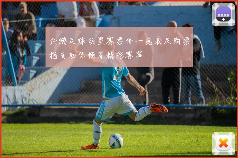 企鹅足球明星赛票价一览表及购票指南助你畅享精彩赛事