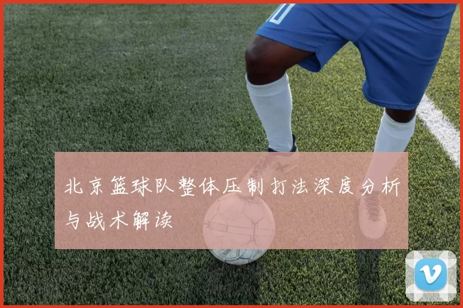 北京篮球队整体压制打法深度分析与战术解读